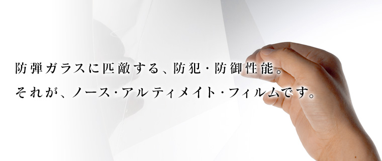 ノースガラスの簡易防弾フィルム。製造が違う。防弾ガラスに匹敵する、防犯、防御性能。それが、ノース・アルティメイト・フィルムです。